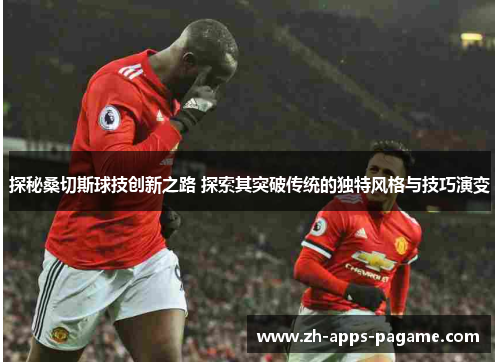 探秘桑切斯球技创新之路 探索其突破传统的独特风格与技巧演变