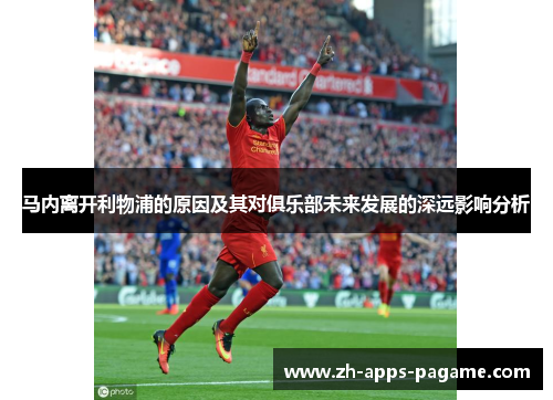 马内离开利物浦的原因及其对俱乐部未来发展的深远影响分析 马内离开利物浦的原因及其对俱乐部未来发展的深远影响分析