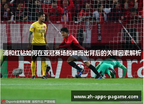 浦和红钻如何在亚冠赛场脱颖而出背后的关键因素解析