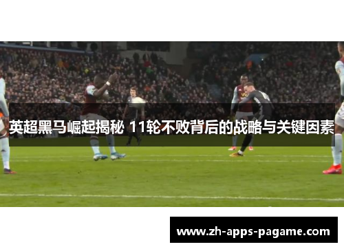 英超黑马崛起揭秘 11轮不败背后的战略与关键因素 英超黑马崛起揭秘 11轮不败背后的战略与关键因素