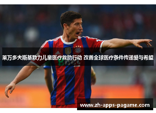 莱万多夫斯基致力儿童医疗救助行动 改善全球医疗条件传递爱与希望