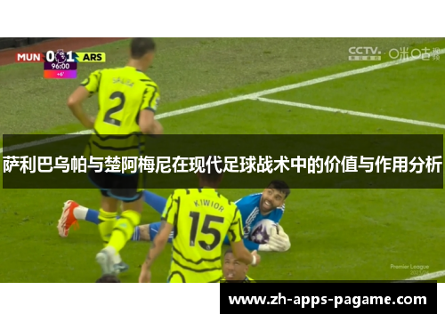 萨利巴乌帕与楚阿梅尼在现代足球战术中的价值与作用分析 萨利巴乌帕与楚阿梅尼在现代足球战术中的价值与作用分析