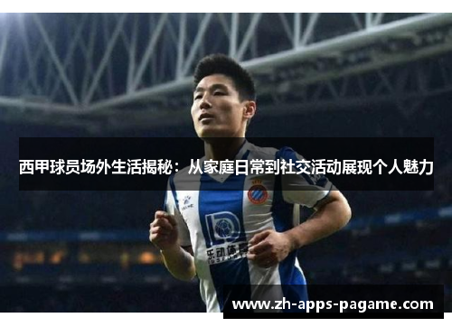 西甲球员场外生活揭秘：从家庭日常到社交活动展现个人魅力