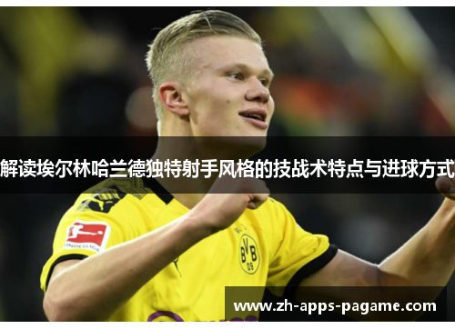 解读埃尔林哈兰德独特射手风格的技战术特点与进球方式 解读埃尔林哈兰德独特射手风格的技战术特点与进球方式