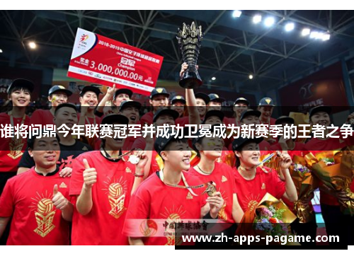 谁将问鼎今年联赛冠军并成功卫冕成为新赛季的王者之争