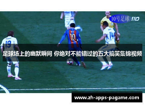 足球场上的幽默瞬间 你绝对不能错过的五大搞笑集锦视频