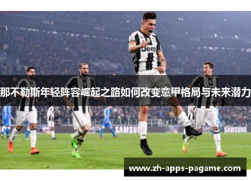 那不勒斯年轻阵容崛起之路如何改变意甲格局与未来潜力