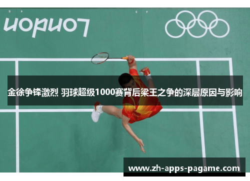 金徐争锋激烈 羽球超级1000赛背后梁王之争的深层原因与影响 金徐争锋激烈 羽球超级1000赛背后梁王之争的深层原因与影响
