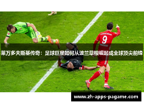 莱万多夫斯基传奇:足球巨星如何从波兰草根崛起成全球顶尖前锋 莱万多夫斯基传奇:足球巨星如何从波兰草根崛起成全球顶尖前锋