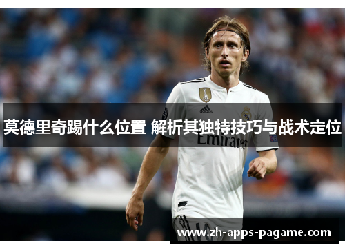 莫德里奇踢什么位置 解析其独特技巧与战术定位