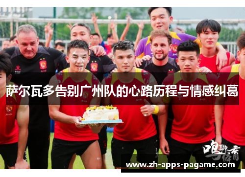 萨尔瓦多告别广州队的心路历程与情感纠葛 萨尔瓦多告别广州队的心路历程与情感纠葛