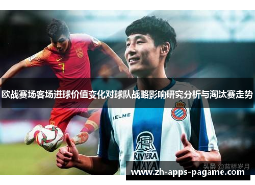 欧战赛场客场进球价值变化对球队战略影响研究分析与淘汰赛走势 欧战赛场客场进球价值变化对球队战略影响研究分析与淘汰赛走势