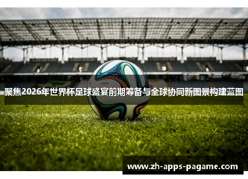 聚焦2026年世界杯足球盛宴前期筹备与全球协同新图景构建蓝图 聚焦2026年世界杯足球盛宴前期筹备与全球协同新图景构建蓝图