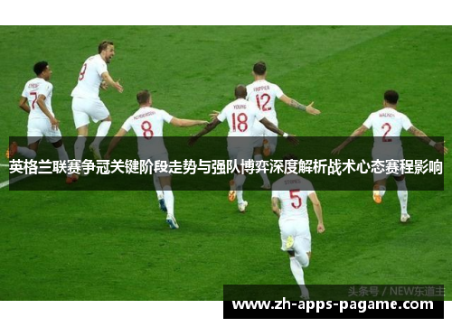英格兰联赛争冠关键阶段走势与强队博弈深度解析战术心态赛程影响 英格兰联赛争冠关键阶段走势与强队博弈深度解析战术心态赛程影响