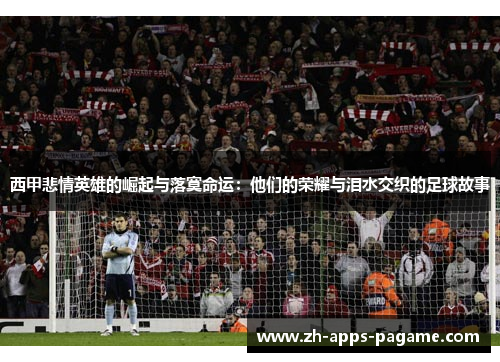 西甲悲情英雄的崛起与落寞命运:他们的荣耀与泪水交织的足球故事 西甲悲情英雄的崛起与落寞命运:他们的荣耀与泪水交织的足球故事