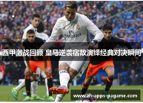 西甲激战回顾 皇马逆袭宿敌演绎经典对决瞬间 西甲激战回顾 皇马逆袭宿敌演绎经典对决瞬间