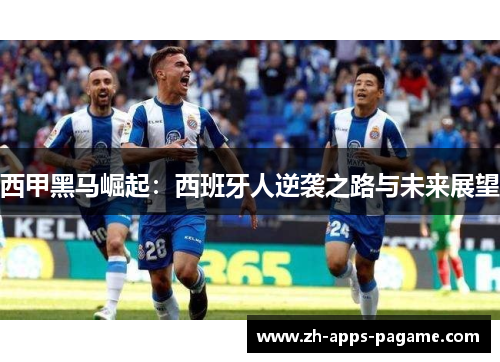 西甲黑马崛起:西班牙人逆袭之路与未来展望 西甲黑马崛起:西班牙人逆袭之路与未来展望