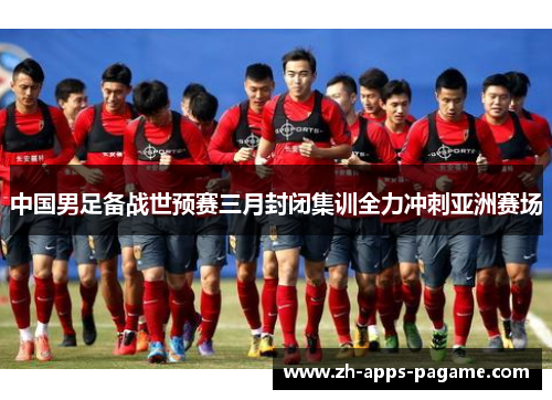 中国男足备战世预赛三月封闭集训全力冲刺亚洲赛场 中国男足备战世预赛三月封闭集训全力冲刺亚洲赛场