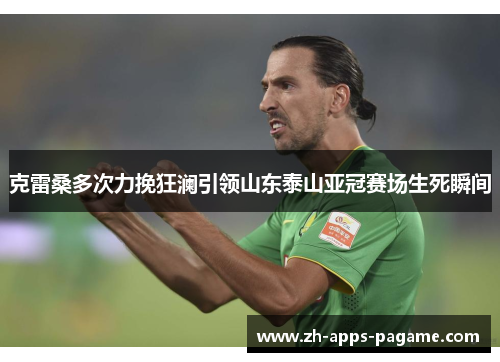 克雷桑多次力挽狂澜引领山东泰山亚冠赛场生死瞬间 克雷桑多次力挽狂澜引领山东泰山亚冠赛场生死瞬间