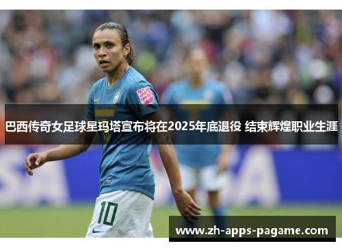 巴西传奇女足球星玛塔宣布将在2025年底退役 结束辉煌职业生涯 巴西传奇女足球星玛塔宣布将在2025年底退役 结束辉煌职业生涯