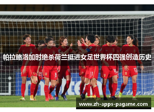 帕拉略洛加时绝杀荷兰挺进女足世界杯四强创造历史 帕拉略洛加时绝杀荷兰挺进女足世界杯四强创造历史