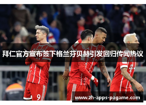 拜仁官方宣布签下格兰芬贝赫引发回归传闻热议