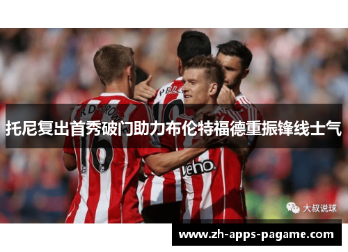 托尼复出首秀破门助力布伦特福德重振锋线士气 托尼复出首秀破门助力布伦特福德重振锋线士气