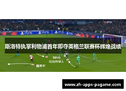 斯洛特执掌利物浦首年即夺英格兰联赛杯辉煌战绩 斯洛特执掌利物浦首年即夺英格兰联赛杯辉煌战绩