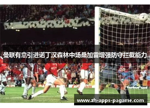 曼联有意引进诺丁汉森林中场桑加雷增强防守拦截能力 曼联有意引进诺丁汉森林中场桑加雷增强防守拦截能力