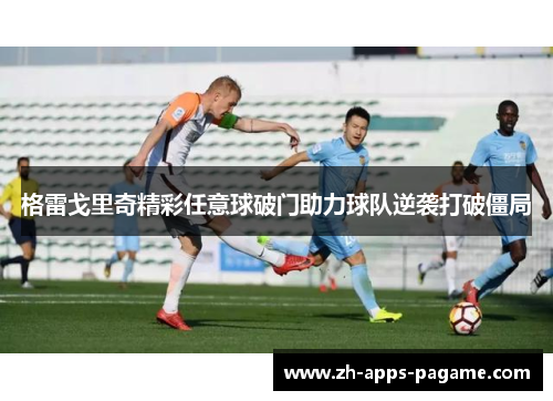 格雷戈里奇精彩任意球破门助力球队逆袭打破僵局 格雷戈里奇精彩任意球破门助力球队逆袭打破僵局