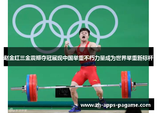 赵金红三金震撼夺冠展现中国举重不朽力量成为世界举重新标杆