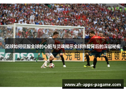 足球如何征服全球的心脏与灵魂揭示全球热爱背后的深层秘密