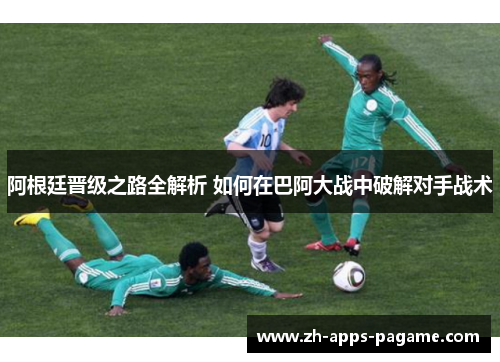 阿根廷晋级之路全解析 如何在巴阿大战中破解对手战术 阿根廷晋级之路全解析 如何在巴阿大战中破解对手战术