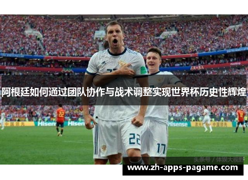 阿根廷如何通过团队协作与战术调整实现世界杯历史性辉煌 阿根廷如何通过团队协作与战术调整实现世界杯历史性辉煌