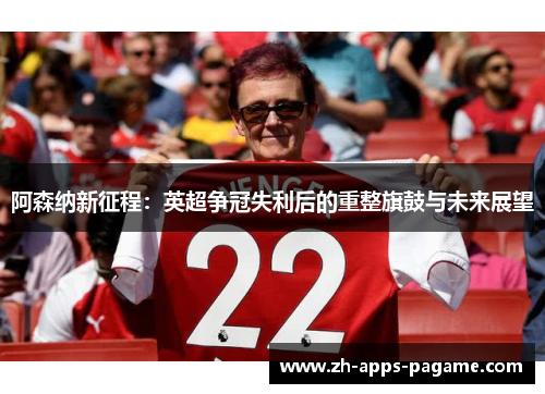 阿森纳新征程:英超争冠失利后的重整旗鼓与未来展望 阿森纳新征程:英超争冠失利后的重整旗鼓与未来展望