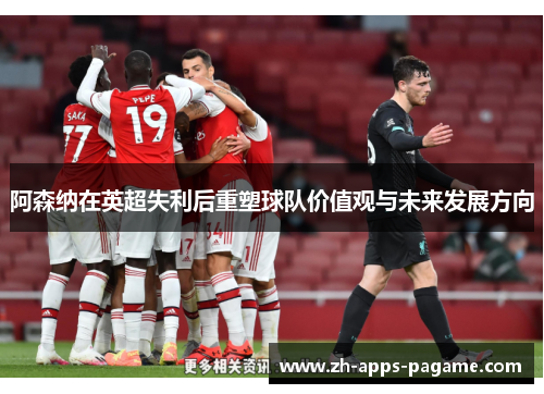 阿森纳在英超失利后重塑球队价值观与未来发展方向 阿森纳在英超失利后重塑球队价值观与未来发展方向