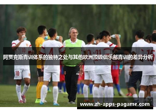 阿贾克斯青训体系的独特之处与其他欧洲顶级俱乐部青训的差异分析 阿贾克斯青训体系的独特之处与其他欧洲顶级俱乐部青训的差异分析