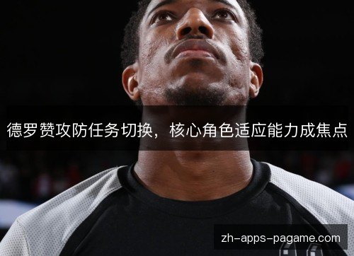 德罗赞攻防任务切换,核心角色适应能力成焦点 德罗赞攻防任务切换,核心角色适应能力成焦点