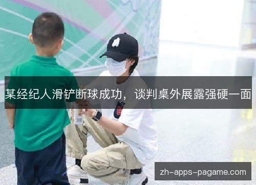 某经纪人滑铲断球成功,谈判桌外展露强硬一面 某经纪人滑铲断球成功,谈判桌外展露强硬一面