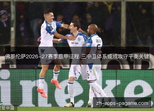 佛罗伦萨2026-27赛季意甲征程 三中卫体系或成攻守平衡关键 佛罗伦萨2026-27赛季意甲征程 三中卫体系或成攻守平衡关键